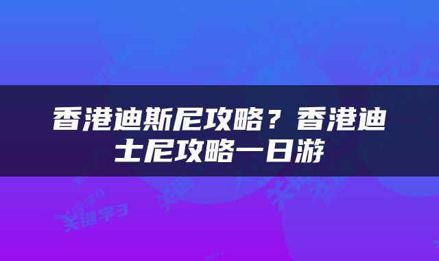香港迪斯尼攻略？香港迪士尼攻略一日游