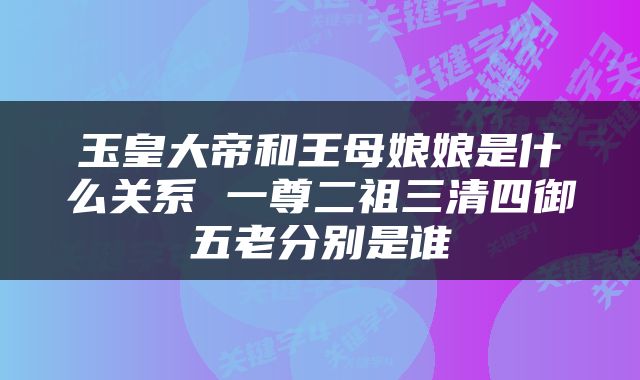 玉皇大帝和王母娘娘是什么关系 一尊二祖三清四御五老分别是谁
