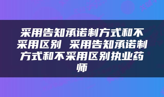 采用告知承诺制方式和不采用区别 采用告知承诺制方式和不采用区别执业药师