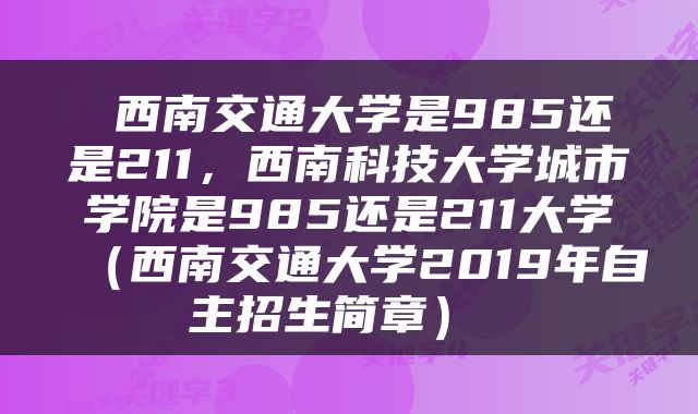  西南交通大学是985还是211，西南科技大学城市学院是985还是211大学（西南交通大学2019年自主招生简章） 