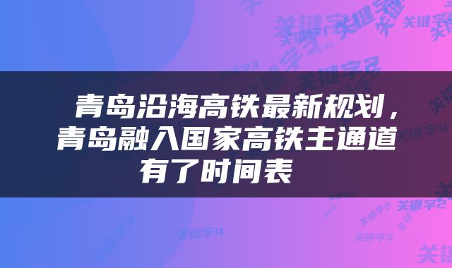  青岛沿海高铁最新规划，青岛融入国家高铁主通道有了时间表 
