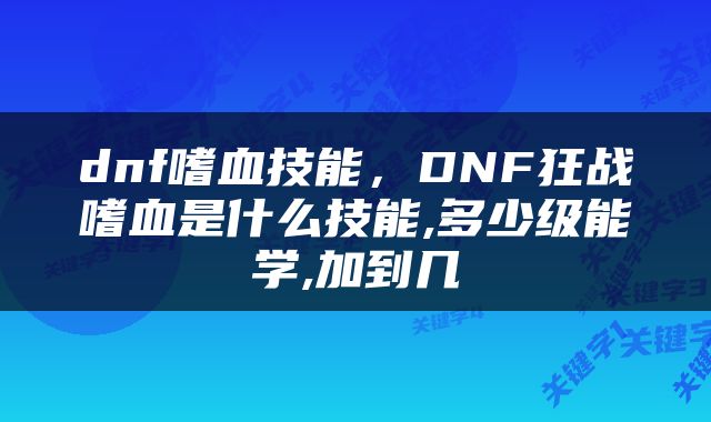 dnf嗜血技能，DNF狂战嗜血是什么技能,多少级能学,加到几