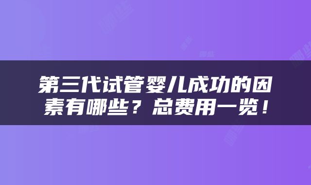 第三代试管婴儿成功的因素有哪些？总费用一览！