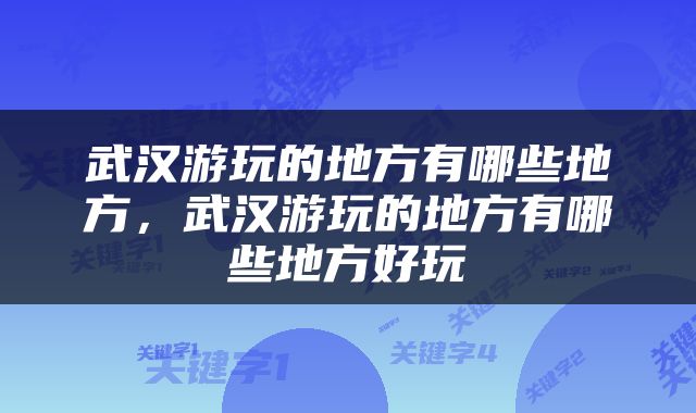 武汉游玩的地方有哪些地方,武汉游玩的地方有哪些地方好玩