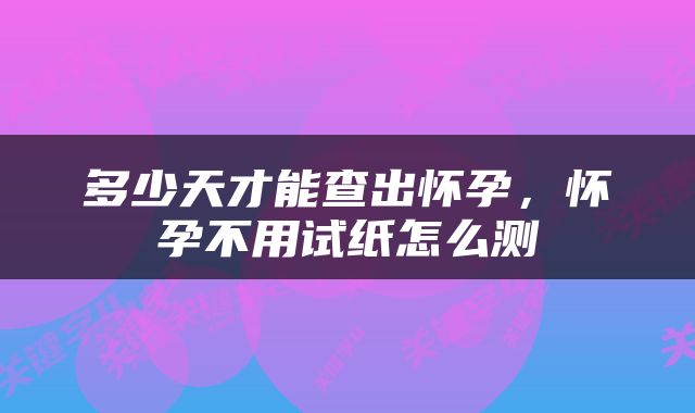 多少天才能查出怀孕，怀孕不用试纸怎么测