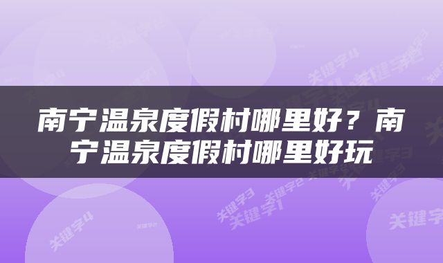 南宁温泉度假村哪里好？南宁温泉度假村哪里好玩