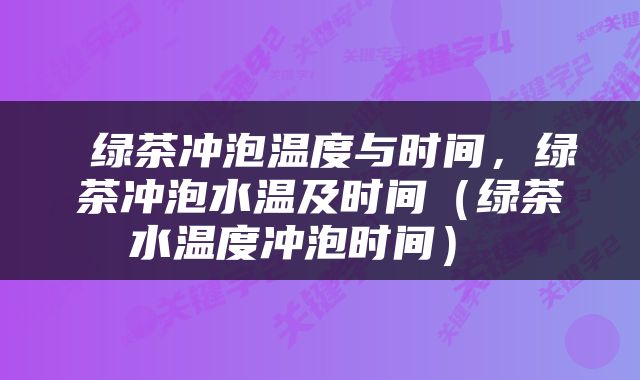  绿茶冲泡温度与时间，绿茶冲泡水温及时间（绿茶水温度冲泡时间） 