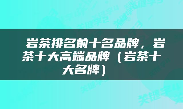  岩茶排名前十名品牌，岩茶十大高端品牌（岩茶十大名牌） 