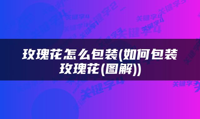 玫瑰花怎么包装(如何包装玫瑰花(图解))