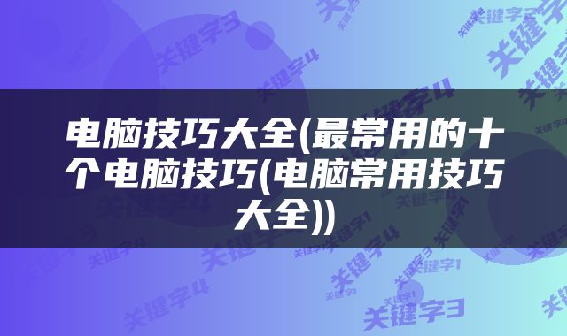 电脑技巧大全(最常用的十个电脑技巧(电脑常用技巧大全))