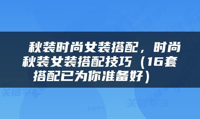  秋装时尚女装搭配，时尚秋装女装搭配技巧（16套搭配已为你准备好） 