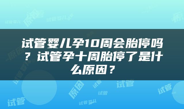 试管婴儿孕10周会胎停吗？试管孕十周胎停了是什么原因？