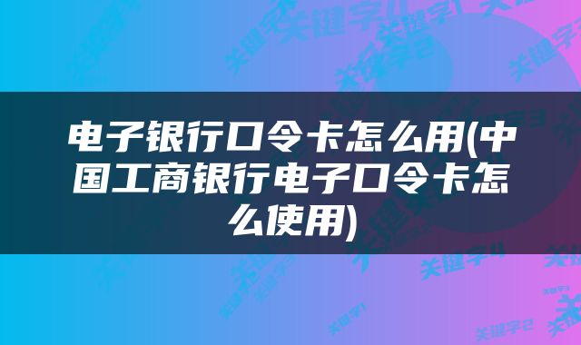 电子银行口令卡怎么用(中国工商银行电子口令卡怎么使用)