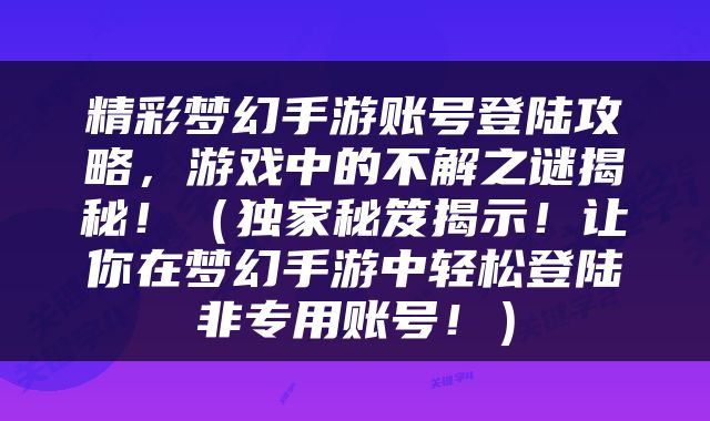 精彩梦幻手游账号登陆攻略，游戏中的不解之谜揭秘！（独家秘笈揭示！让你在梦幻手游中轻松登陆非专用账号！）