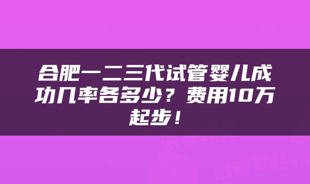合肥一二三代试管婴儿成功几率各多少？费用10万起步！