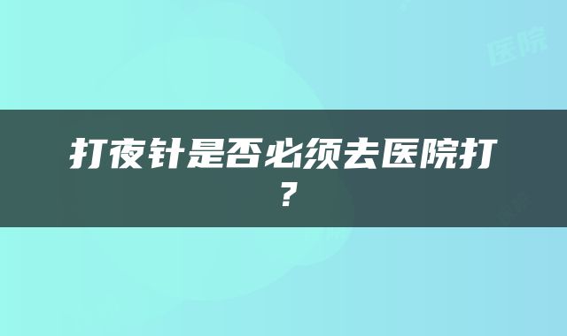 打夜针是否必须去医院打？