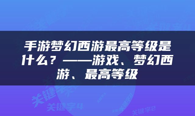 手游梦幻西游最高等级是什么？——游戏、梦幻西游、最高等级