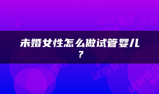 未婚女性怎么做试管婴儿？