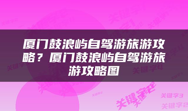 厦门鼓浪屿自驾游旅游攻略？厦门鼓浪屿自驾游旅游攻略图