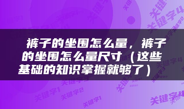  裤子的坐围怎么量，裤子的坐围怎么量尺寸（这些基础的知识掌握就够了） 
