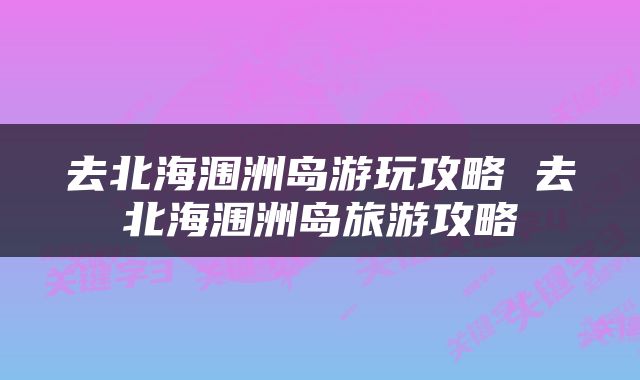 去北海涠洲岛游玩攻略 去北海涠洲岛旅游攻略