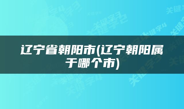 辽宁省朝阳市(辽宁朝阳属于哪个市)