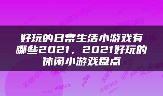 好玩的日常生活小游戏有哪些2021，2021好玩的休闲小游戏盘点