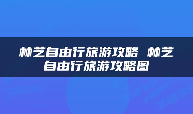 林芝自由行旅游攻略 林芝自由行旅游攻略图
