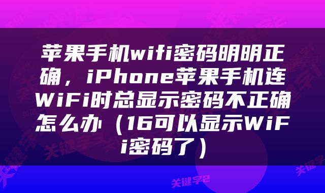 苹果手机wifi密码明明正确，iPhone苹果手机连WiFi时总显示密码不正确怎么办（16可以显示WiFi密码了）
