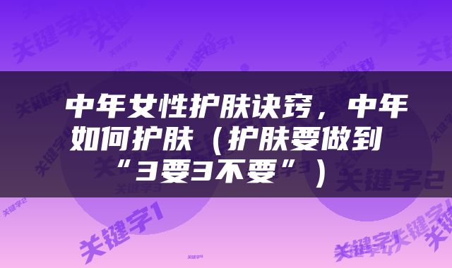  中年女性护肤诀窍，中年如何护肤（护肤要做到“3要3不要”） 