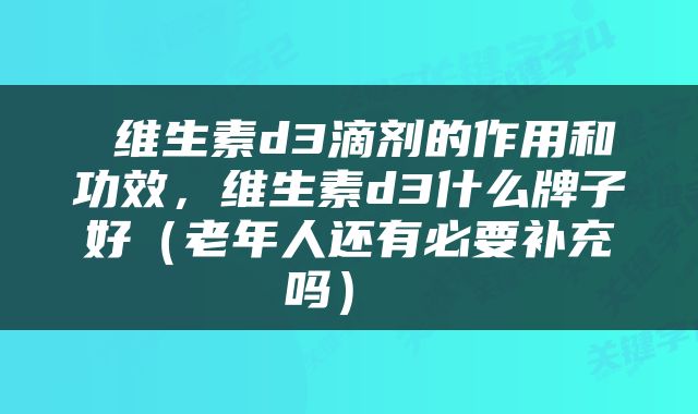  维生素d3滴剂的作用和功效，维生素d3什么牌子好（老年人还有必要补充吗） 