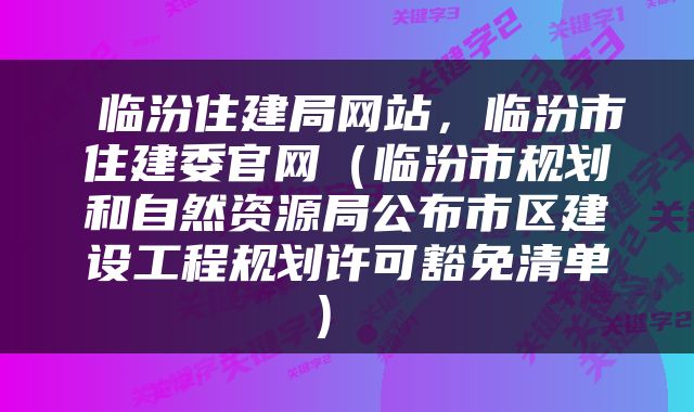  临汾住建局网站，临汾市住建委官网（临汾市规划和自然资源局公布市区建设工程规划许可豁免清单） 