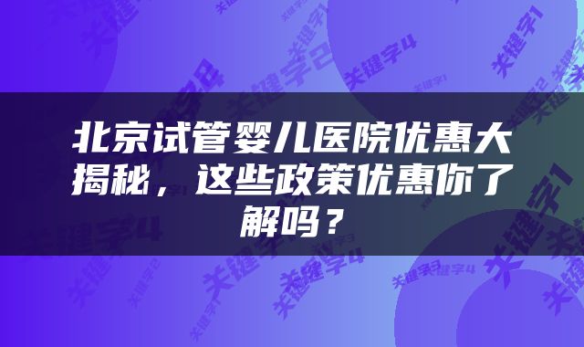 北京试管婴儿医院优惠大揭秘，这些政策优惠你了解吗？