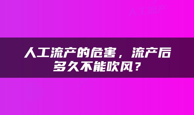 人工流产的危害，流产后多久不能吹风？