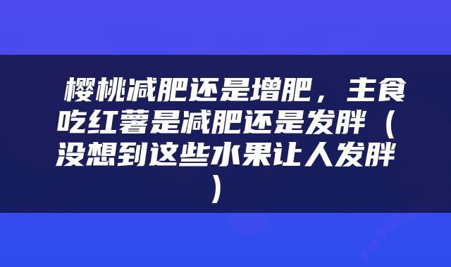  樱桃减肥还是增肥，主食吃红薯是减肥还是发胖（没想到这些水果让人发胖→） 