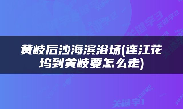 黄岐后沙海滨浴场(连江花坞到黄岐要怎么走)
