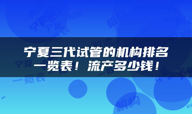 宁夏三代试管的机构排名一览表！流产多少钱！