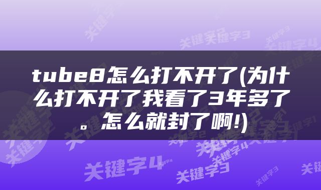 tube8怎么打不开了(为什么打不开了我看了3年多了。怎么就封了啊!)