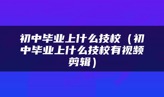 初中毕业上什么技校（初中毕业上什么技校有视频剪辑）