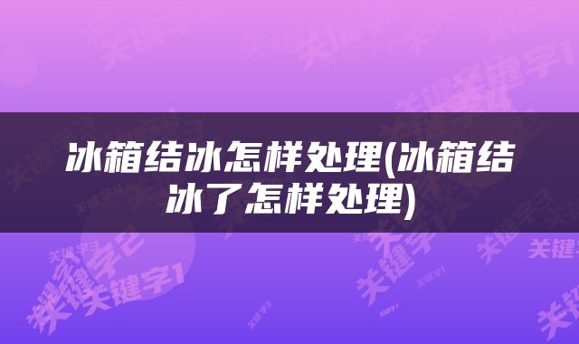 冰箱结冰怎样处理(冰箱结冰了怎样处理)