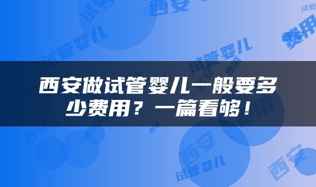 西安做试管婴儿一般要多少费用？一篇看够！