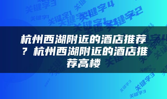 杭州西湖附近的酒店推荐？杭州西湖附近的酒店推荐高楼