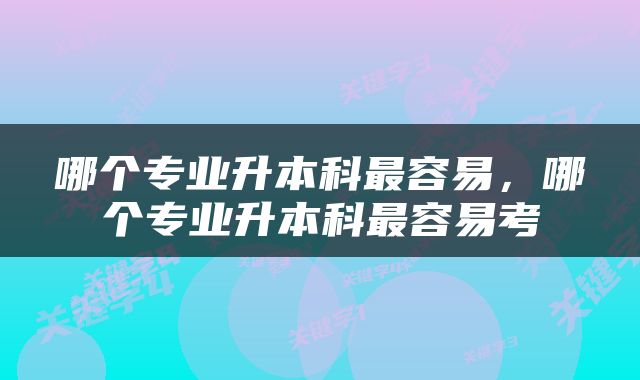 哪个专业升本科最容易，哪个专业升本科最容易考