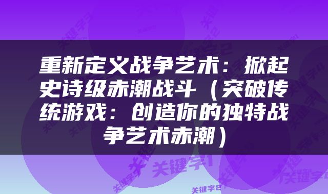 重新定义战争艺术：掀起史诗级赤潮战斗（突破传统游戏：创造你的独特战争艺术赤潮）