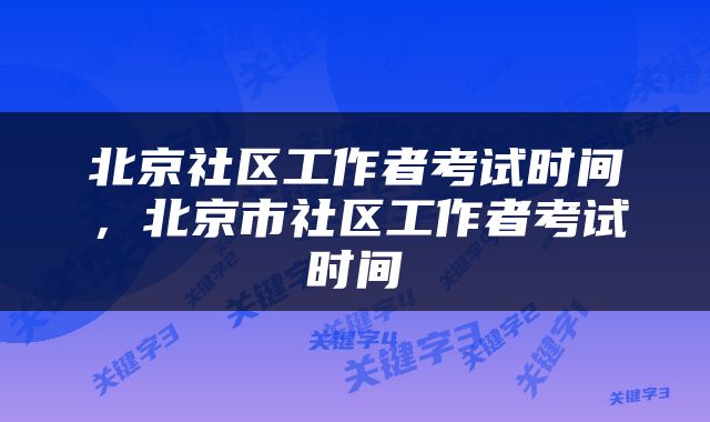 北京社区工作者考试时间，北京市社区工作者考试时间
