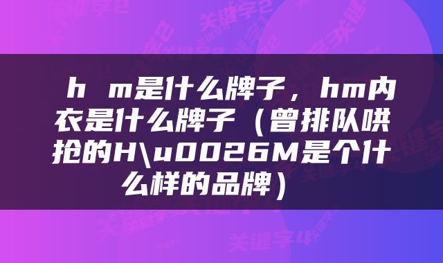  h m是什么牌子，hm内衣是什么牌子（曾排队哄抢的H\u0026M是个什么样的品牌） 