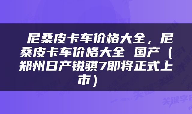  尼桑皮卡车价格大全，尼桑皮卡车价格大全 国产（郑州日产锐骐7即将正式上市） 