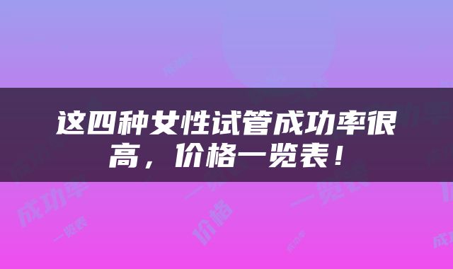 这四种女性试管成功率很高，价格一览表！