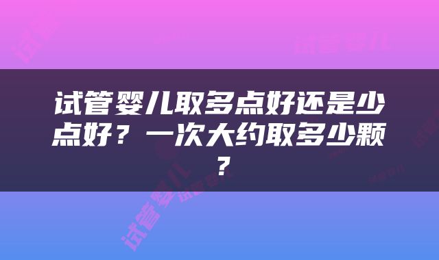 试管婴儿取多点好还是少点好？一次大约取多少颗？