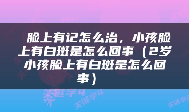  脸上有记怎么治，小孩脸上有白斑是怎么回事（2岁小孩脸上有白斑是怎么回事） 